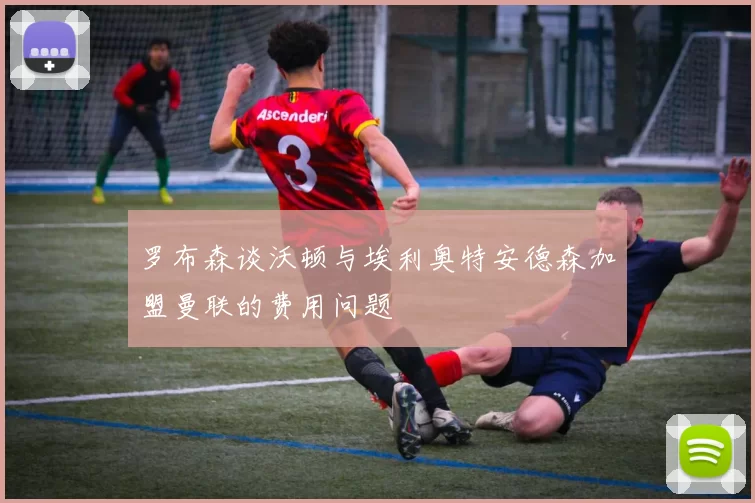 罗布森谈沃顿与埃利奥特安德森加盟曼联的费用问题