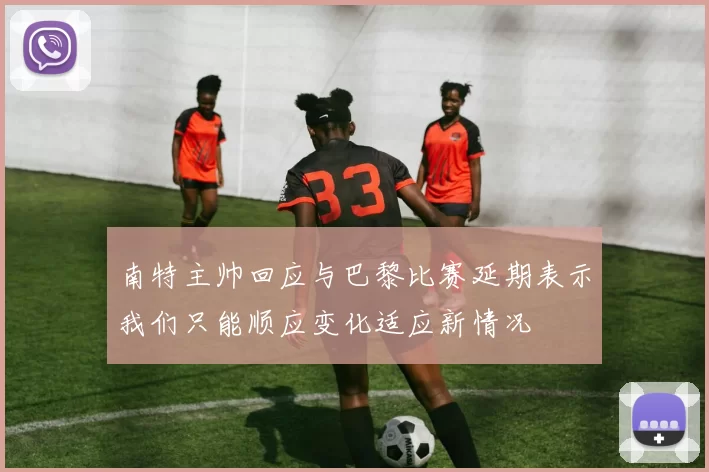 南特主帅回应与巴黎比赛延期表示我们只能顺应变化适应新情况