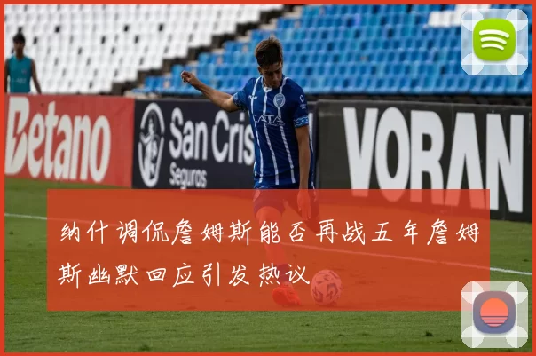 纳什调侃詹姆斯能否再战五年詹姆斯幽默回应引发热议