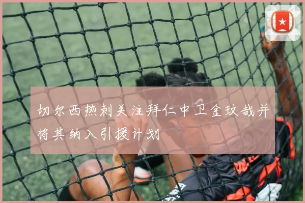 切尔西热刺关注拜仁中卫金玟哉并将其纳入引援计划