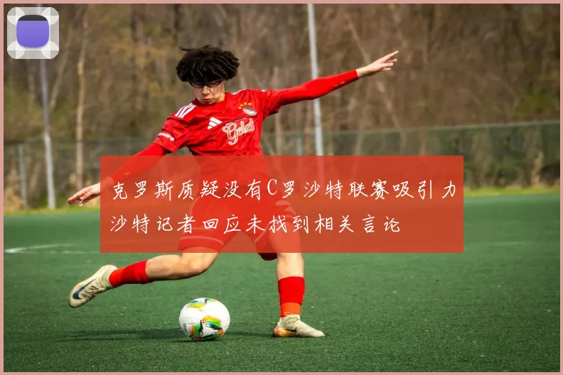 克罗斯质疑没有C罗沙特联赛吸引力沙特记者回应未找到相关言论