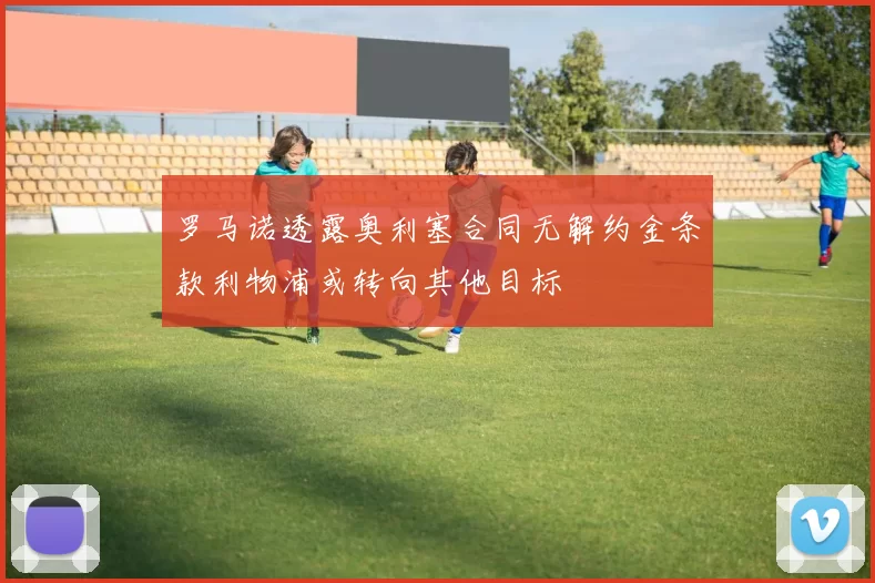 罗马诺透露奥利塞合同无解约金条款利物浦或转向其他目标