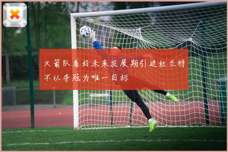 火箭队看好未来发展期引进杜兰特不以夺冠为唯一目标