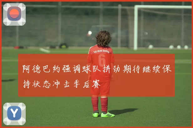 阿德巴约强调球队拼劲期待继续保持状态冲击季后赛