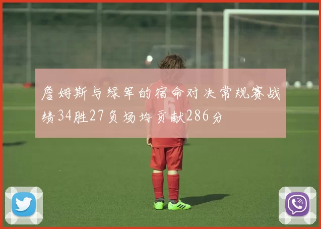 詹姆斯与绿军的宿命对决常规赛战绩34胜27负场均贡献286分