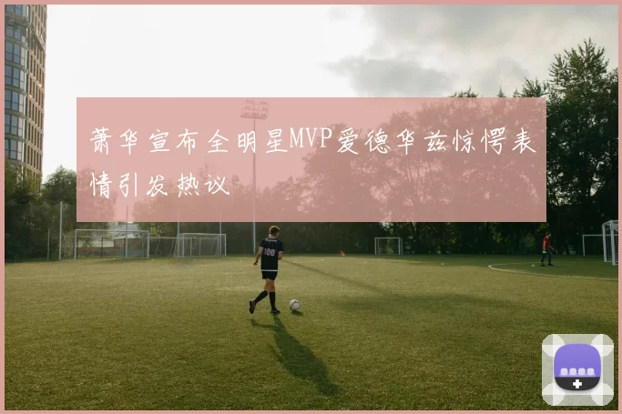 萧华宣布全明星MVP爱德华兹惊愕表情引发热议
