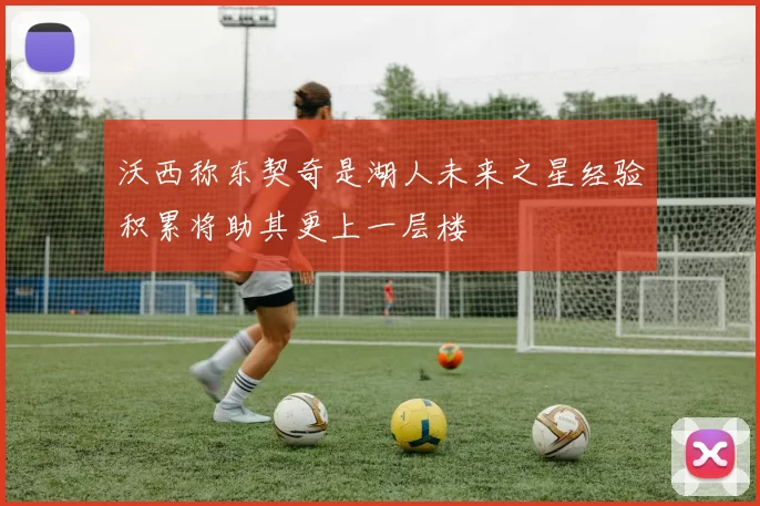 沃西称东契奇是湖人未来之星经验积累将助其更上一层楼