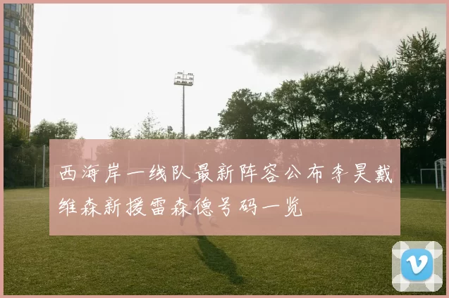 西海岸一线队最新阵容公布李昊戴维森新援雷森德号码一览