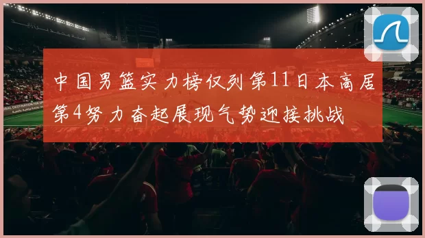 中国男篮实力榜仅列第11日本高居第4努力奋起展现气势迎接挑战