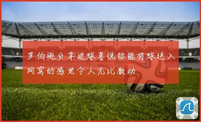 罗伯逊分享进球喜悦称能将球送入网窝的感觉令人无比激动
