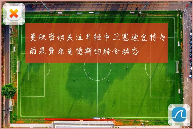 曼联密切关注年轻中卫塞迪金特与雨果费尔南德斯的转会动态