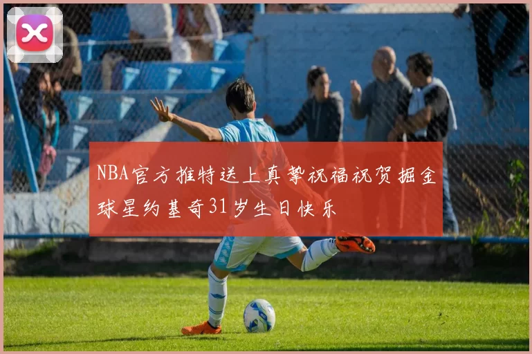 NBA官方推特送上真挚祝福祝贺掘金球星约基奇31岁生日快乐