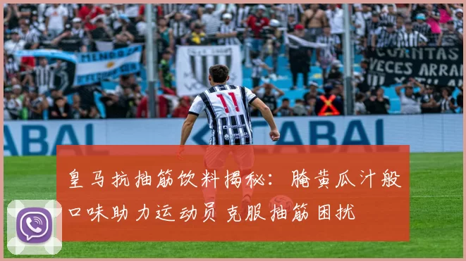 皇马抗抽筋饮料揭秘：腌黄瓜汁般口味助力运动员克服抽筋困扰