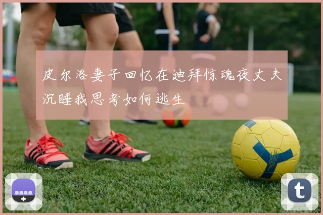 皮尔洛妻子回忆在迪拜惊魂夜丈夫沉睡我思考如何逃生