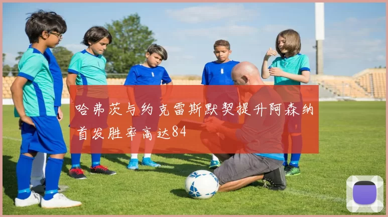 哈弗茨与约克雷斯默契提升阿森纳首发胜率高达84