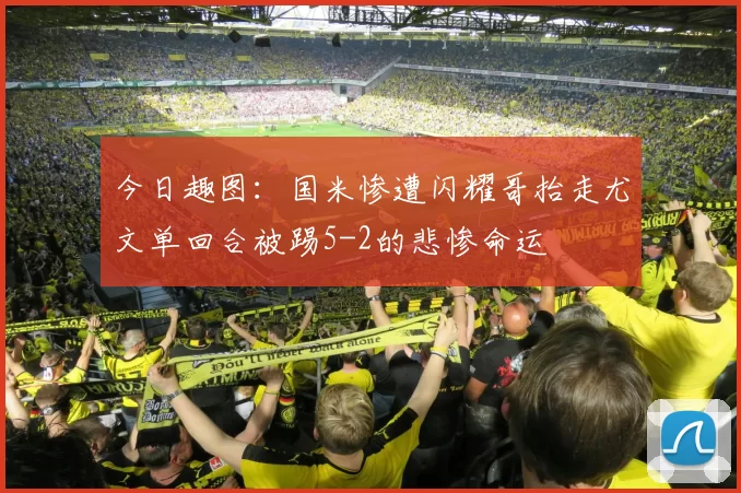 今日趣图：国米惨遭闪耀哥抬走尤文单回合被踢5-2的悲惨命运