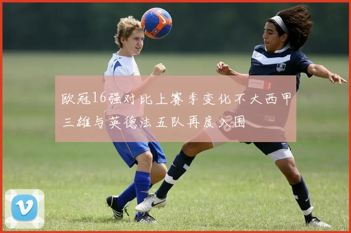 欧冠16强对比上赛季变化不大西甲三雄与英德法五队再度入围